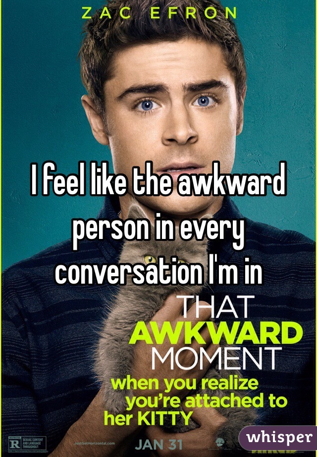 I feel like the awkward person in every conversation I'm in