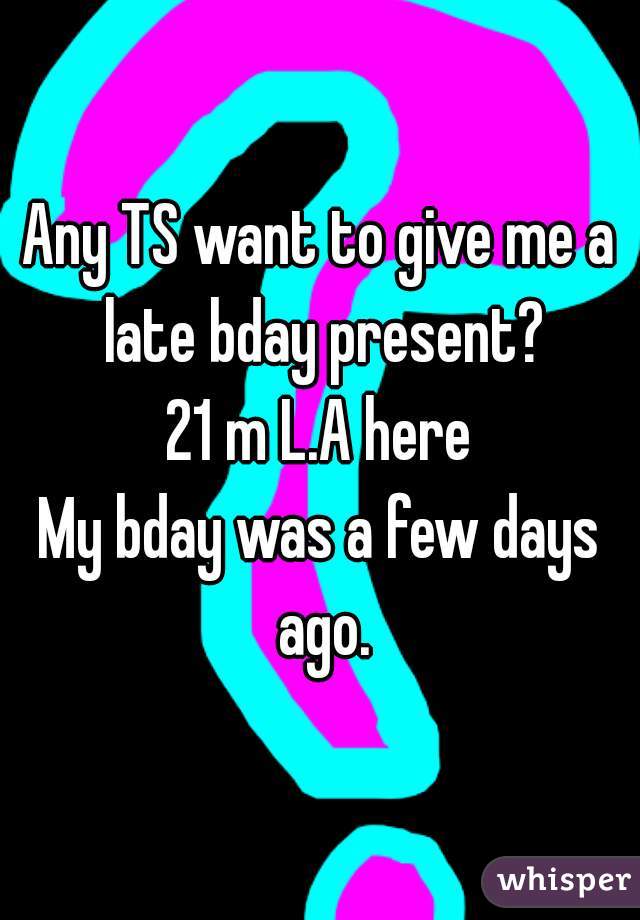 Any TS want to give me a late bday present?
21 m L.A here
My bday was a few days ago.