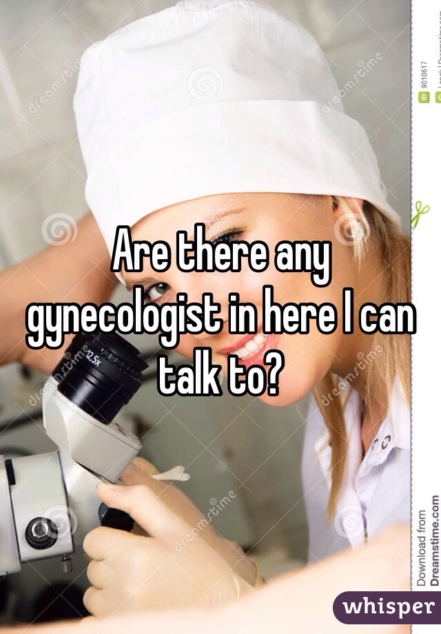 Are there any gynecologist in here I can talk to?