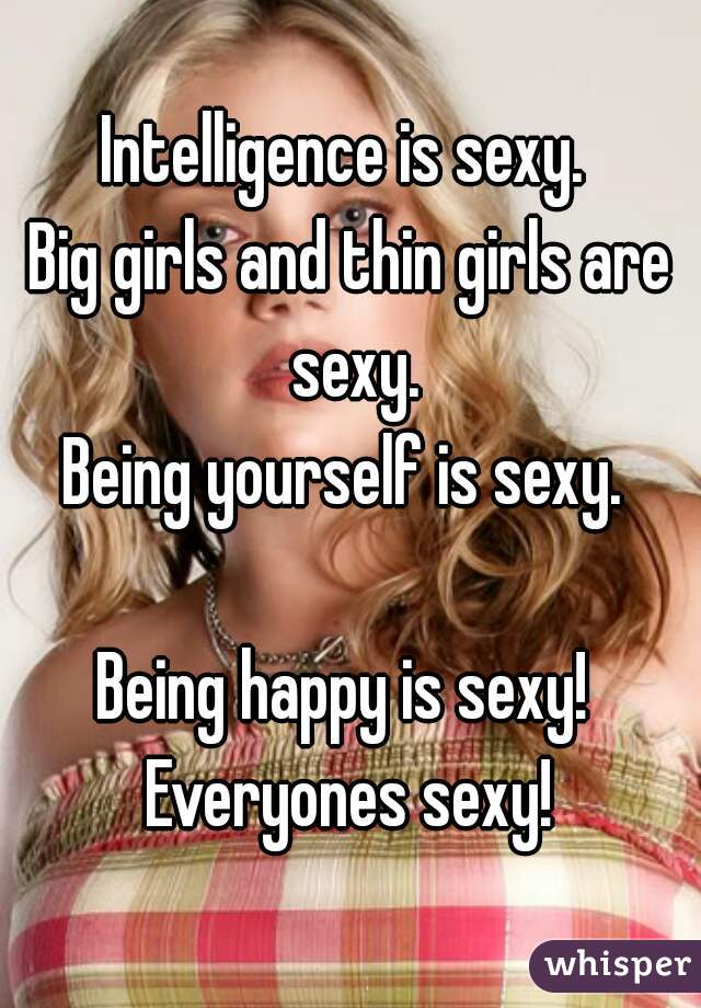 Intelligence is sexy. 
Big girls and thin girls are sexy.
Being yourself is sexy. 

Being happy is sexy! 
Everyones sexy!