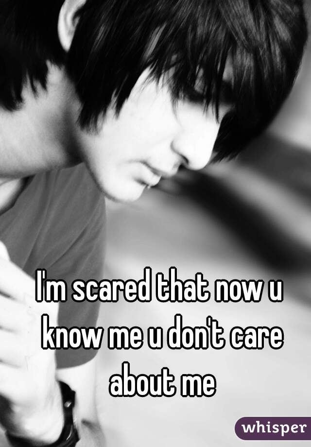 I'm scared that now u know me u don't care about me