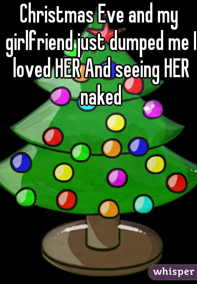 Christmas Eve and my girlfriend just dumped me I loved HER And seeing HER naked