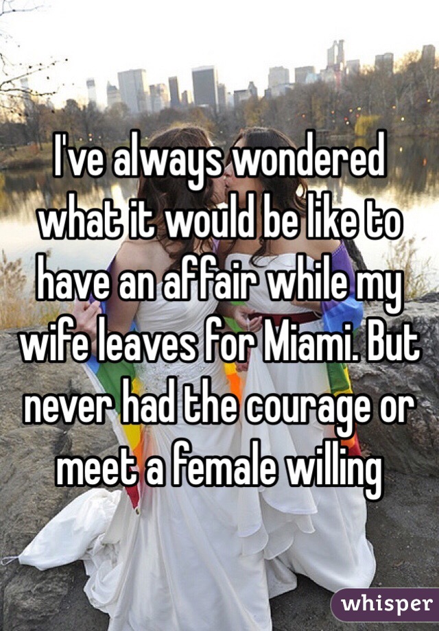 I've always wondered what it would be like to have an affair while my wife leaves for Miami. But never had the courage or meet a female willing