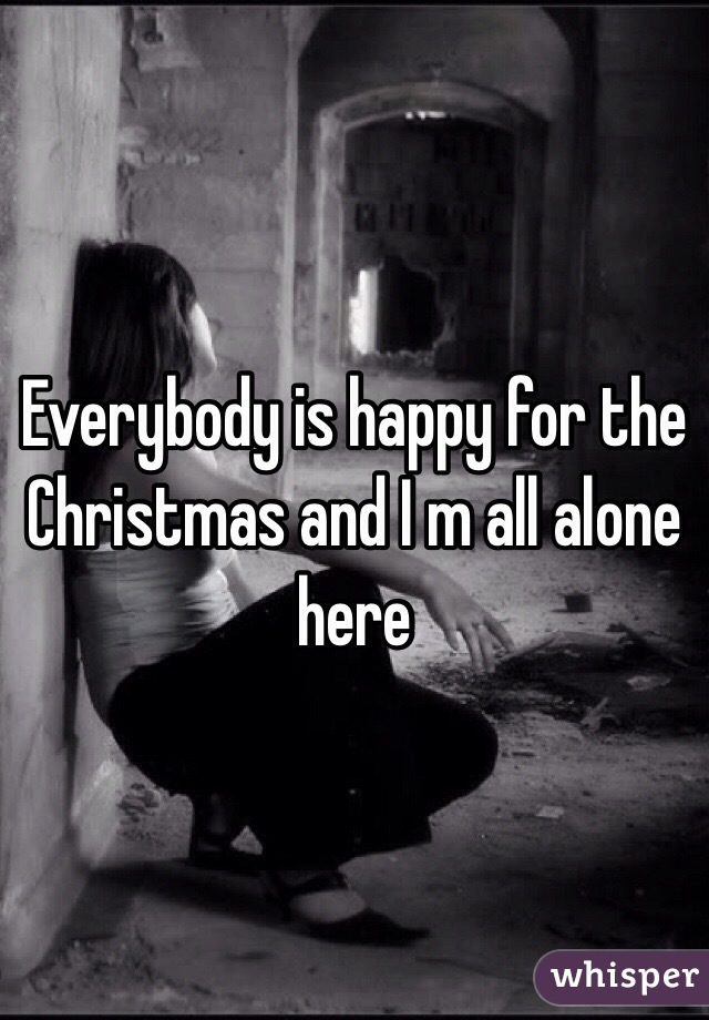 Everybody is happy for the Christmas and I m all alone here