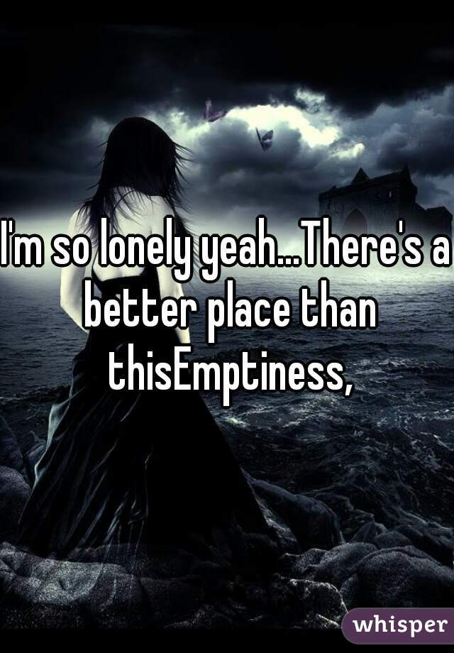 I'm so lonely yeah...There's a better place than thisEmptiness,