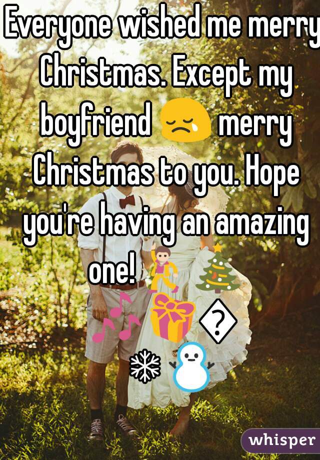 Everyone wished me merry Christmas. Except my boyfriend 😢 merry Christmas to you. Hope you're having an amazing one!💃🎄🎶🎁😘❄⛄