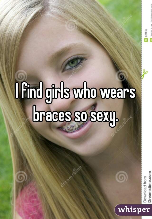 I find girls who wears braces so sexy. 