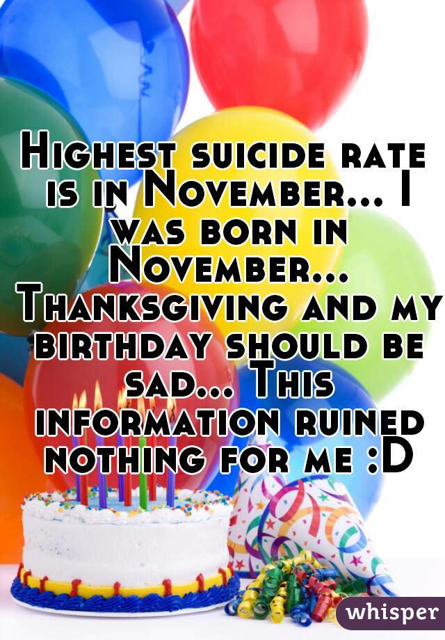 Highest suicide rate is in November... I was born in November... Thanksgiving and my birthday should be sad... This information ruined nothing for me :D