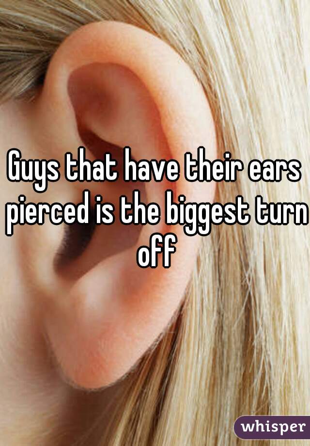 Guys that have their ears pierced is the biggest turn off

