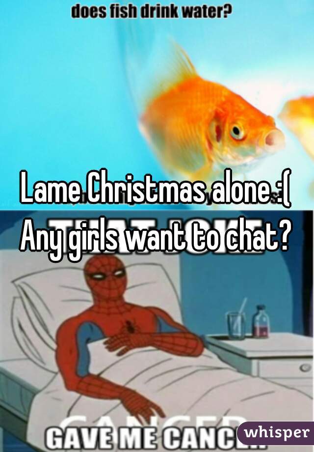 Lame Christmas alone :(
Any girls want to chat?