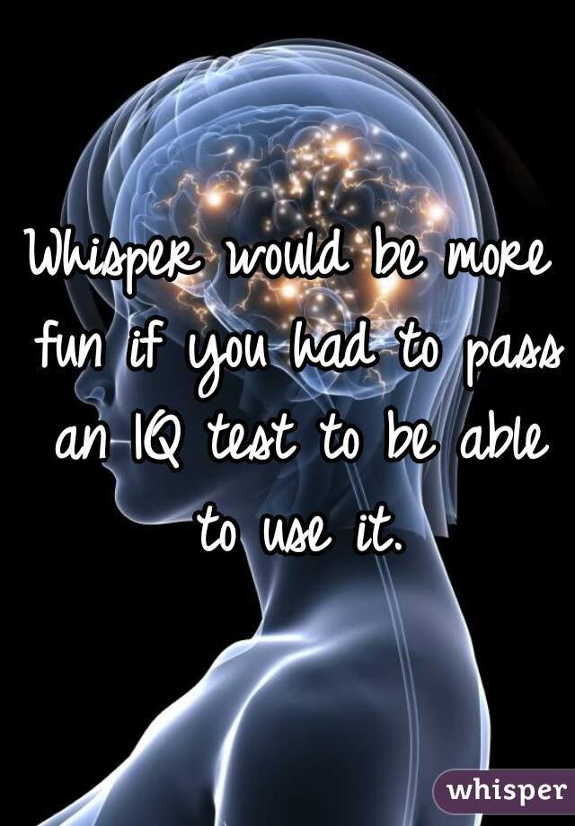 Whisper would be more fun if you had to pass an IQ test to be able to use it.