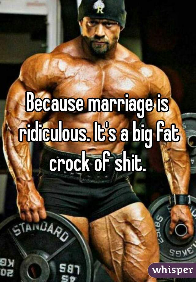 Because marriage is ridiculous. It's a big fat crock of shit. 