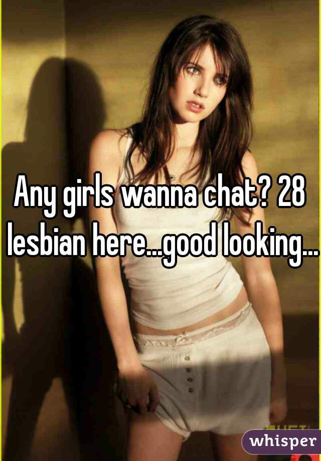 Any girls wanna chat? 28 lesbian here...good looking...