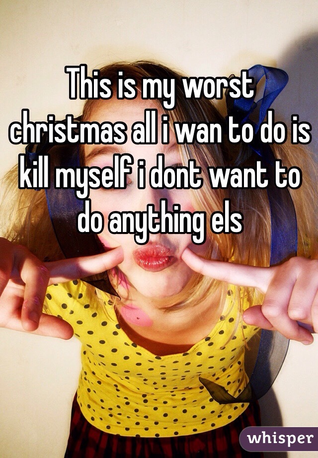 This is my worst christmas all i wan to do is kill myself i dont want to do anything els 