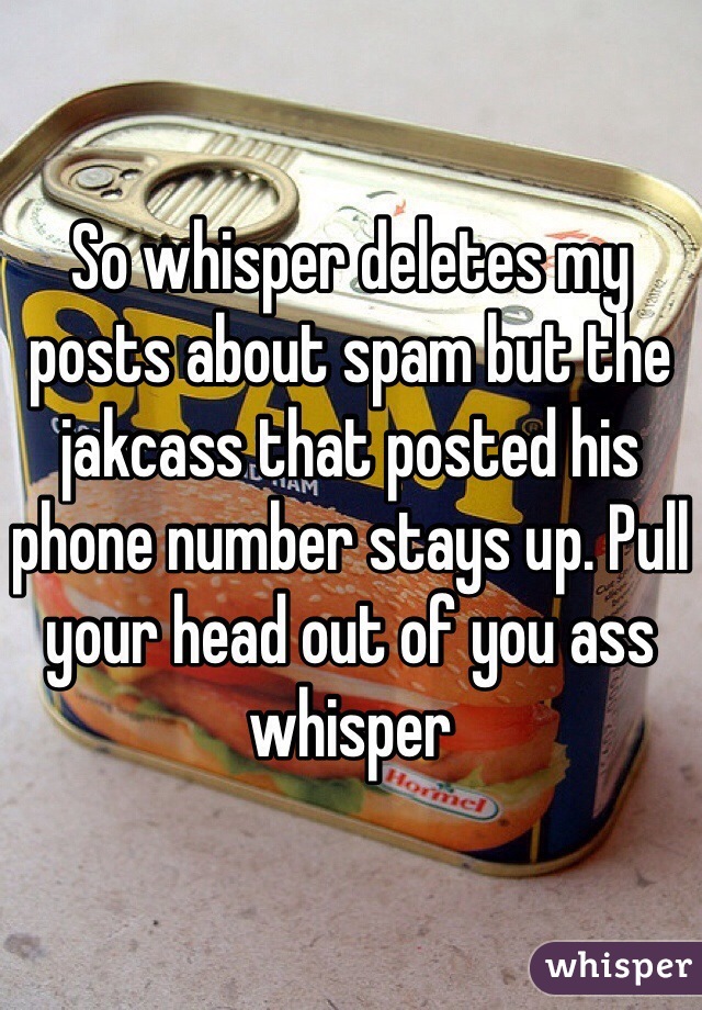 So whisper deletes my posts about spam but the jakcass that posted his phone number stays up. Pull your head out of you ass whisper