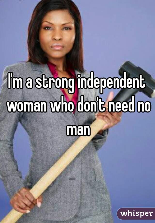 I'm a strong independent woman who don't need no man