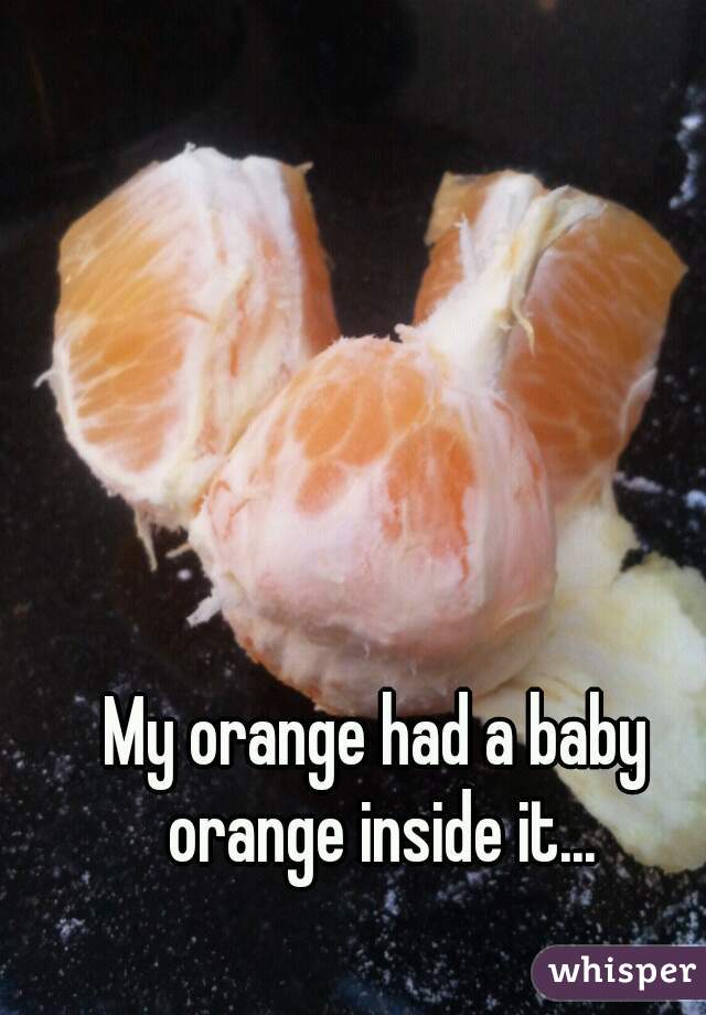 My orange had a baby orange inside it...