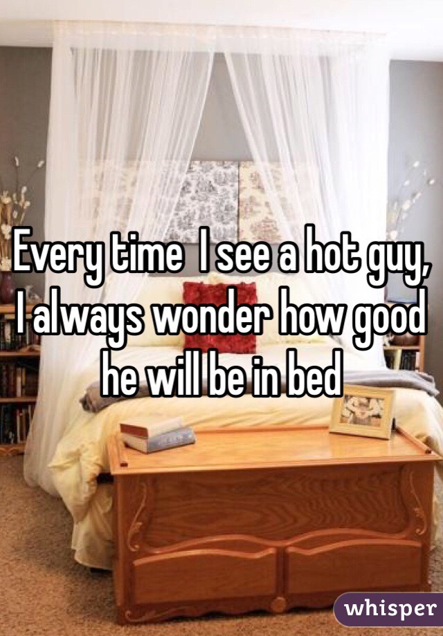 Every time  I see a hot guy, I always wonder how good he will be in bed