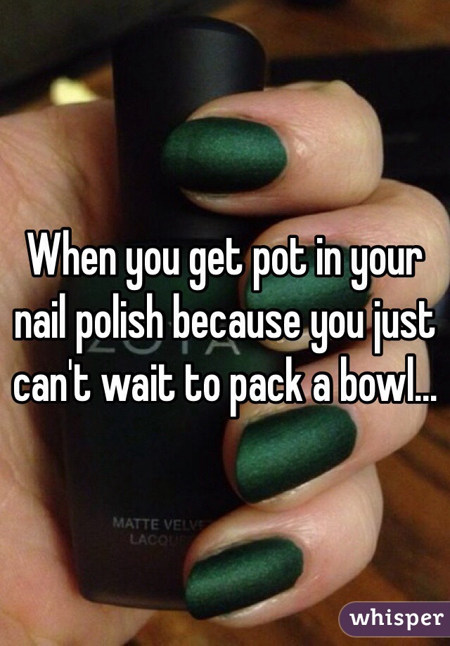 When you get pot in your nail polish because you just can't wait to pack a bowl...