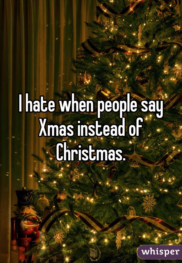 I hate when people say Xmas instead of Christmas. 