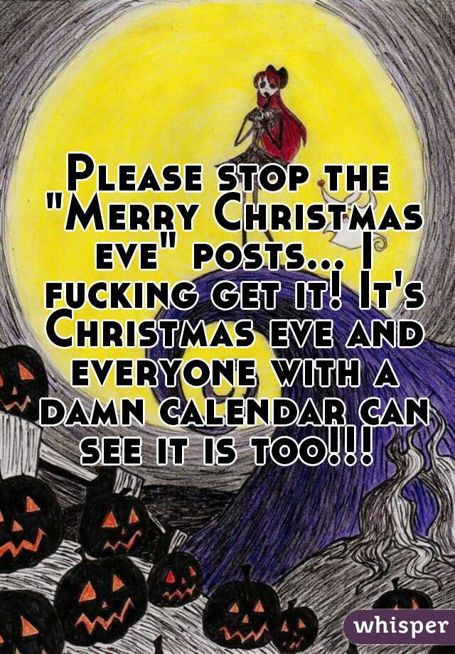 Please stop the "Merry Christmas eve" posts... I fucking get it! It's Christmas eve and everyone with a damn calendar can see it is too!!! 