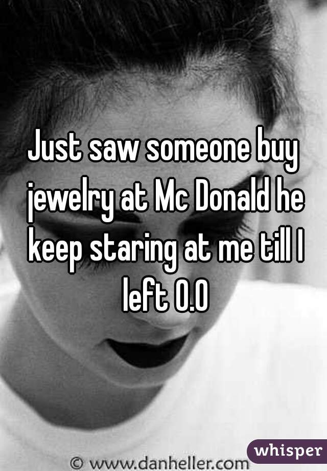 Just saw someone buy jewelry at Mc Donald he keep staring at me till I left O.O