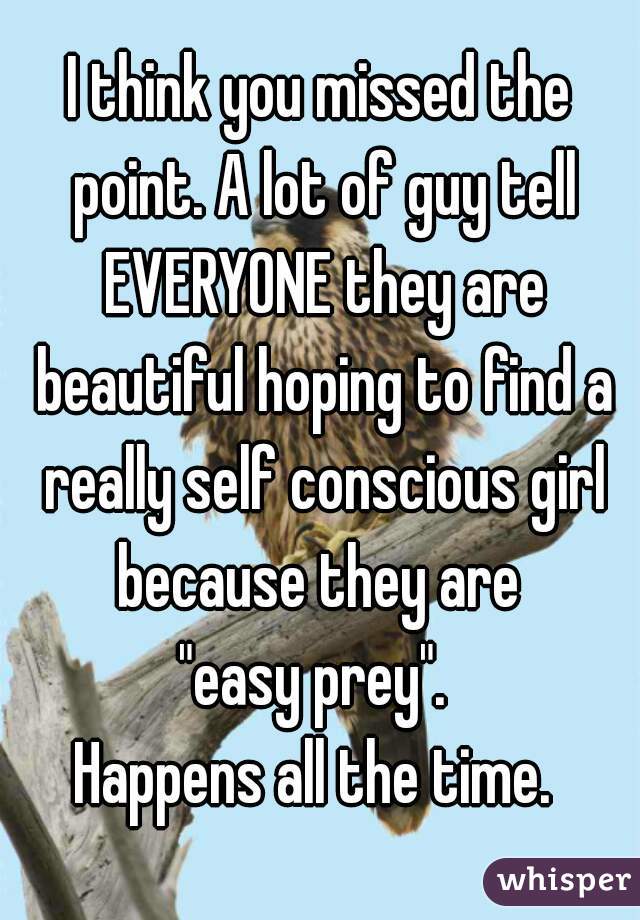 I think you missed the point. A lot of guy tell EVERYONE they are beautiful hoping to find a really self conscious girl because they are 
"easy prey". 
Happens all the time. 