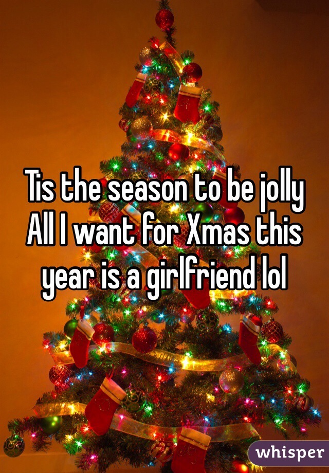 Tis the season to be jolly 
All I want for Xmas this year is a girlfriend lol