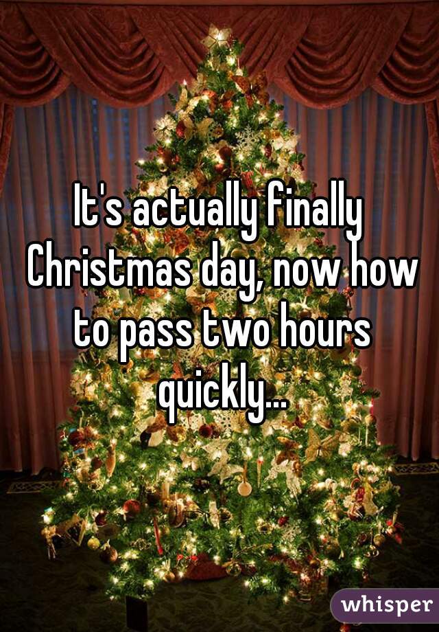 It's actually finally Christmas day, now how to pass two hours quickly...