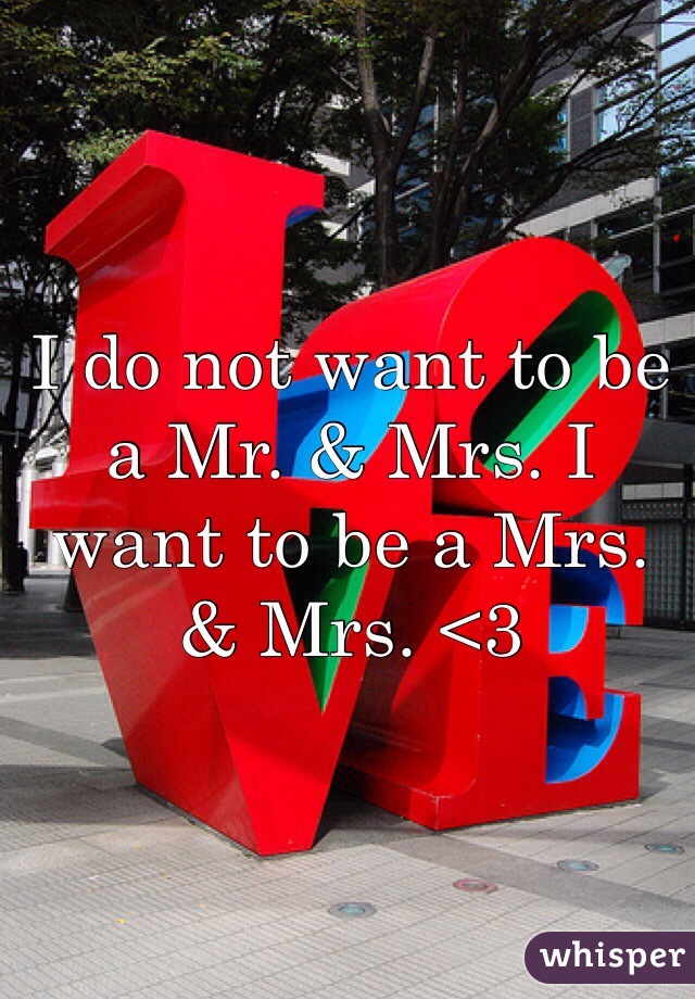 I do not want to be a Mr. & Mrs. I want to be a Mrs. & Mrs. <3 