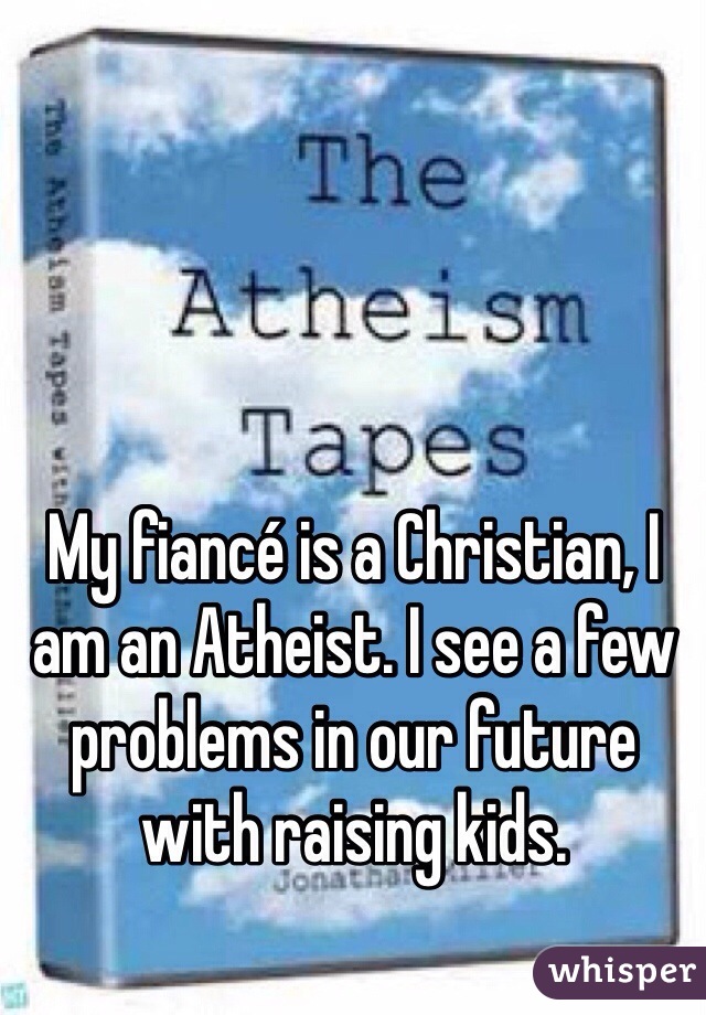 My fiancé is a Christian, I am an Atheist. I see a few problems in our future with raising kids.