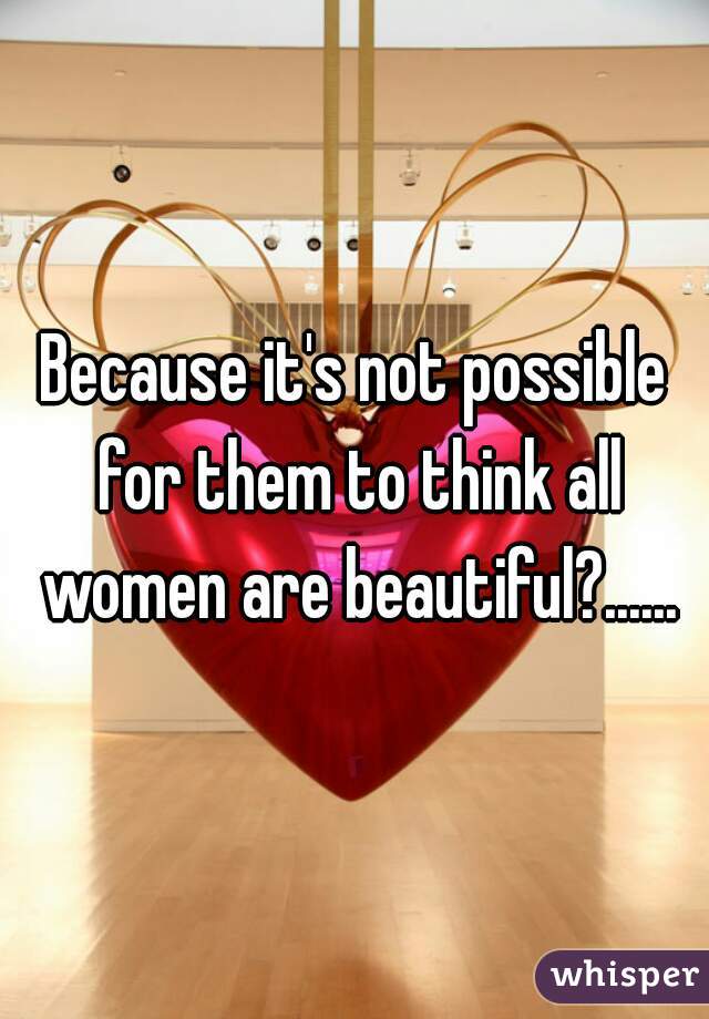 Because it's not possible for them to think all women are beautiful?......