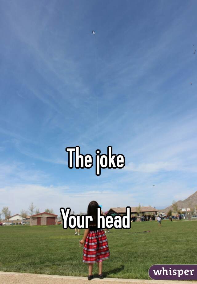 The joke

Your head