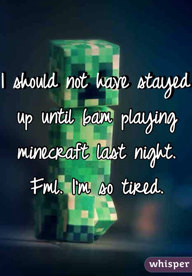 I should not have stayed up until 6am playing minecraft last night. Fml. I'm so tired. 