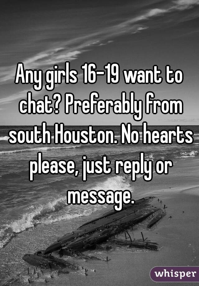 Any girls 16-19 want to chat? Preferably from south Houston. No hearts please, just reply or message.