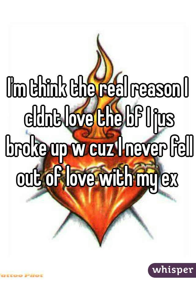 I'm think the real reason I cldnt love the bf I jus broke up w cuz I never fell out of love with my ex 