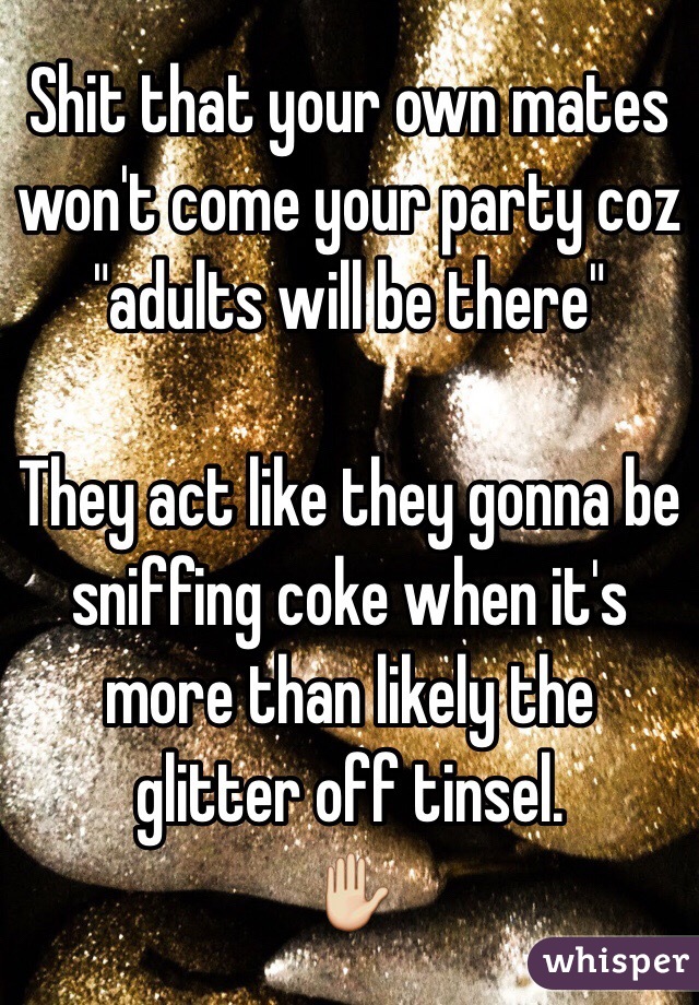 Shit that your own mates won't come your party coz "adults will be there" 

They act like they gonna be sniffing coke when it's more than likely the glitter off tinsel. 
✋