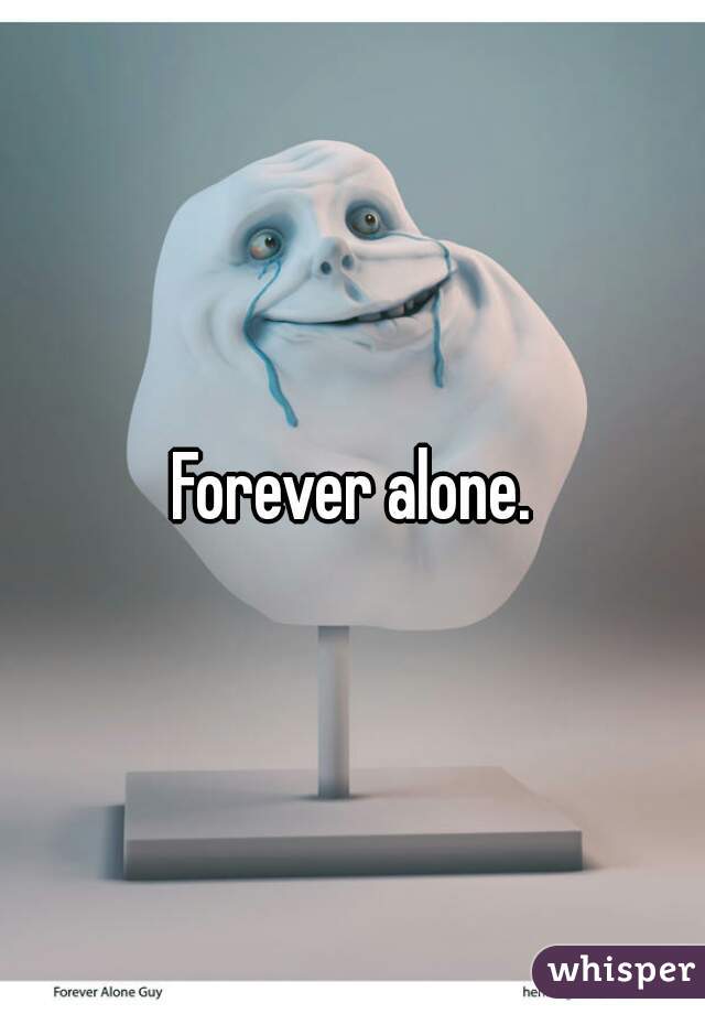 Forever alone.