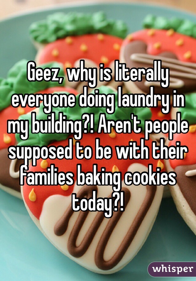 Geez, why is literally everyone doing laundry in my building?! Aren't people supposed to be with their families baking cookies today?!