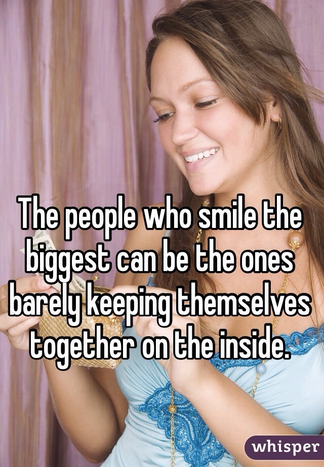 The people who smile the biggest can be the ones barely keeping themselves together on the inside.