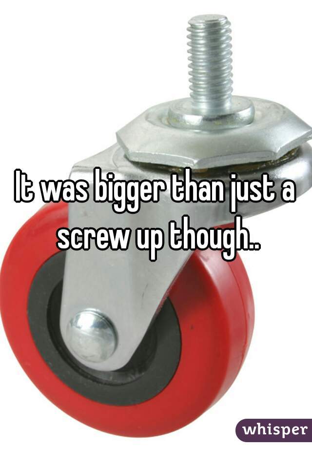 It was bigger than just a screw up though..