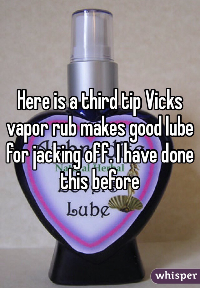 Here is a third tip Vicks vapor rub makes good lube for jacking off. I have done this before 