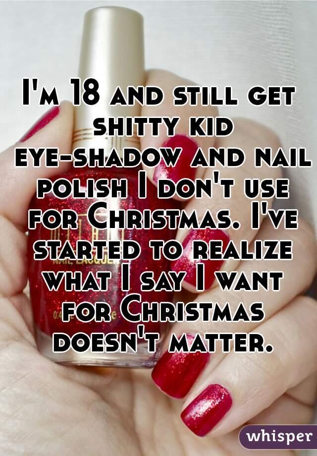 I'm 18 and still get shitty kid eye-shadow and nail polish I don't use for Christmas. I've started to realize what I say I want for Christmas doesn't matter.