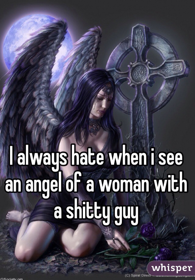 I always hate when i see an angel of a woman with a shitty guy