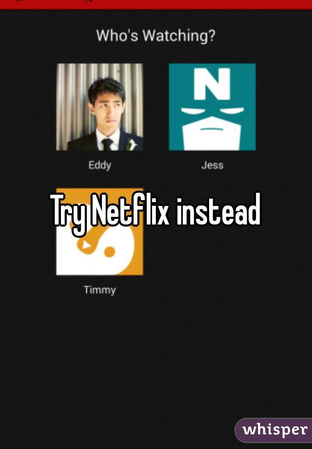 Try Netflix instead