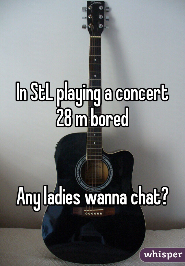 
In StL playing a concert 
28 m bored 


Any ladies wanna chat?