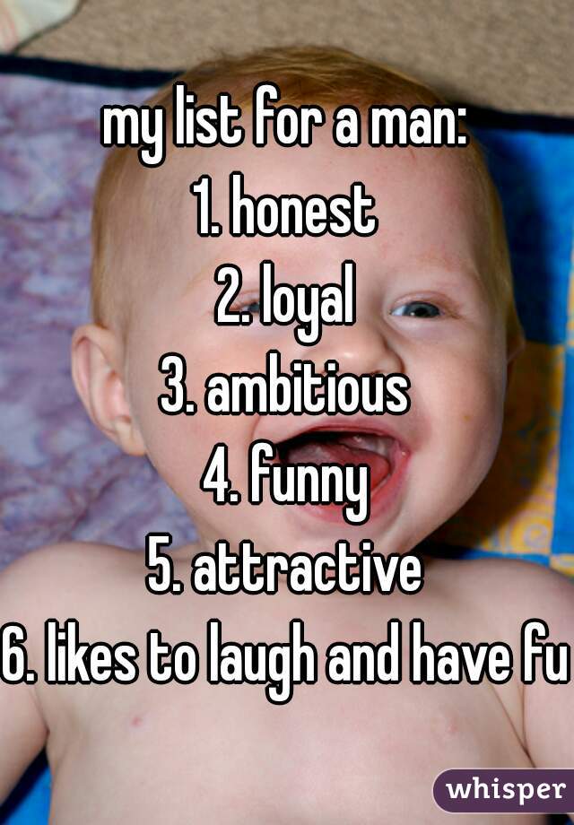 my list for a man:
1. honest
2. loyal
3. ambitious
4. funny
5. attractive
6. likes to laugh and have fun