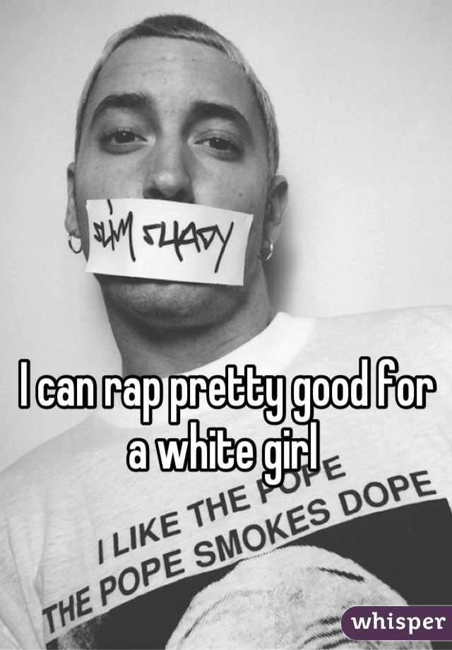 I can rap pretty good for a white girl 