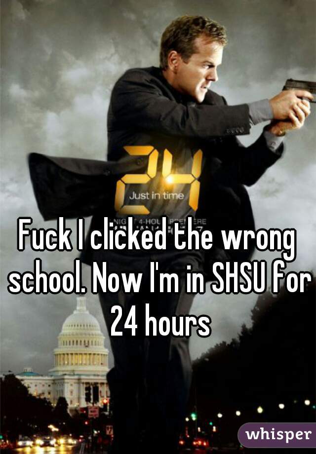 Fuck I clicked the wrong school. Now I'm in SHSU for 24 hours