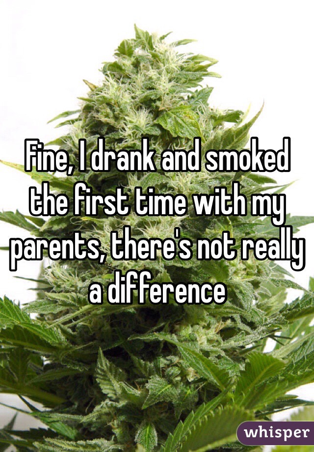 Fine, I drank and smoked the first time with my parents, there's not really a difference 